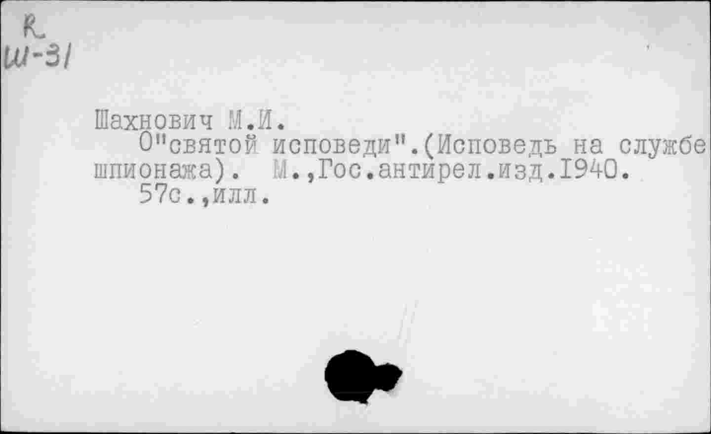 ﻿Шахнович М.И.
0”святой исповеди".(Исповедь на службе шпионажа). М.,Гос.антирел.изд.1940.
57с.,илл.